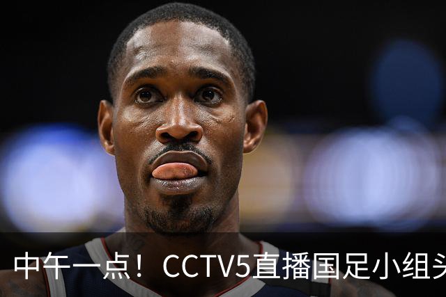 中午一点！CCTV5直播国足小组头名之争，对手亚洲杯都未出线，国足这次稳了